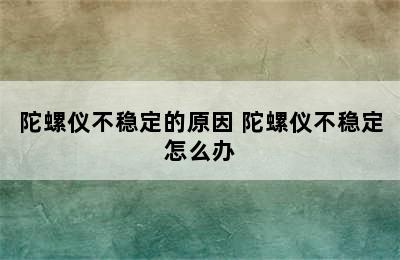 陀螺仪不稳定的原因 陀螺仪不稳定怎么办